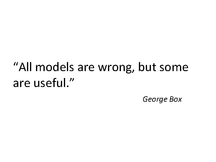 “All models are wrong, but some are useful. ” George Box 