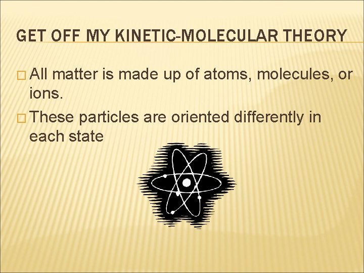 GET OFF MY KINETIC-MOLECULAR THEORY � All matter is made up of atoms, molecules,