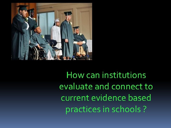 How can institutions evaluate and connect to current evidence based practices in schools ?
