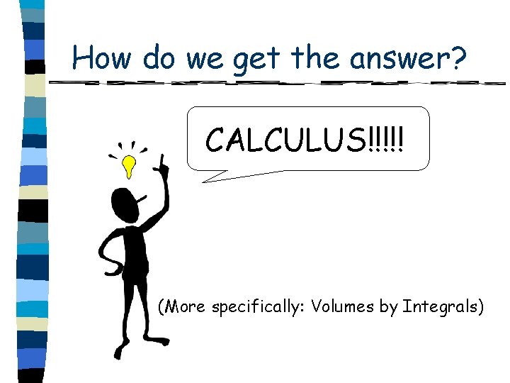 How do we get the answer? CALCULUS!!!!! (More specifically: Volumes by Integrals) 