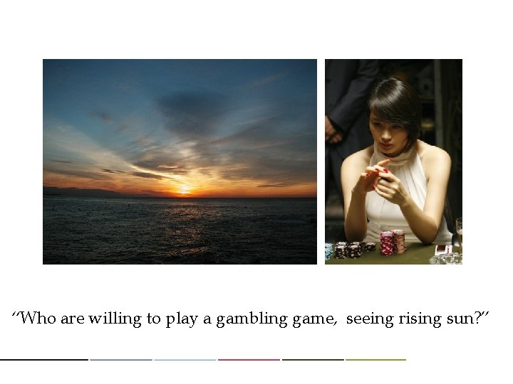 “Who are willing to play a gambling game, seeing rising sun? ” 