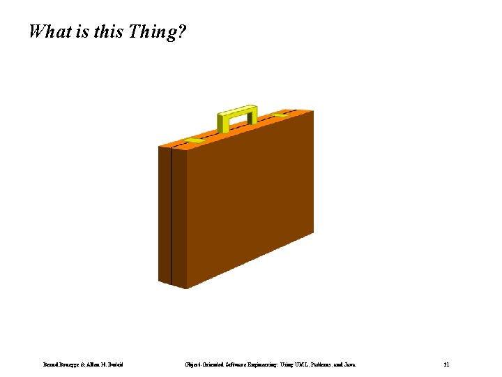 What is this Thing? Bernd Bruegge & Allen H. Dutoit Object-Oriented Software Engineering: Using