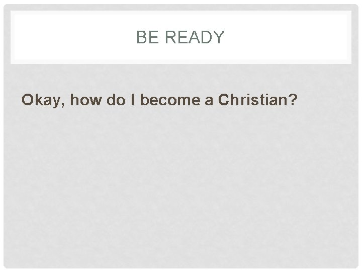 BE READY Okay, how do I become a Christian? 