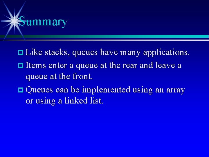 Summary Like stacks, queues have many applications. Items enter a queue at the rear