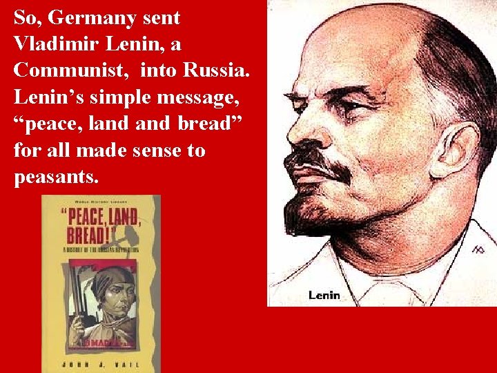 So, Germany sent Vladimir Lenin, a Communist, into Russia. Lenin’s simple message, “peace, land
