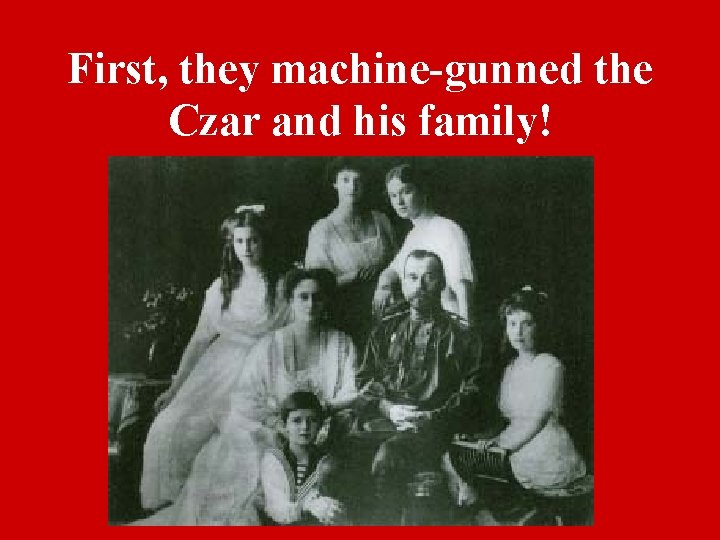 First, they machine-gunned the Czar and his family! 