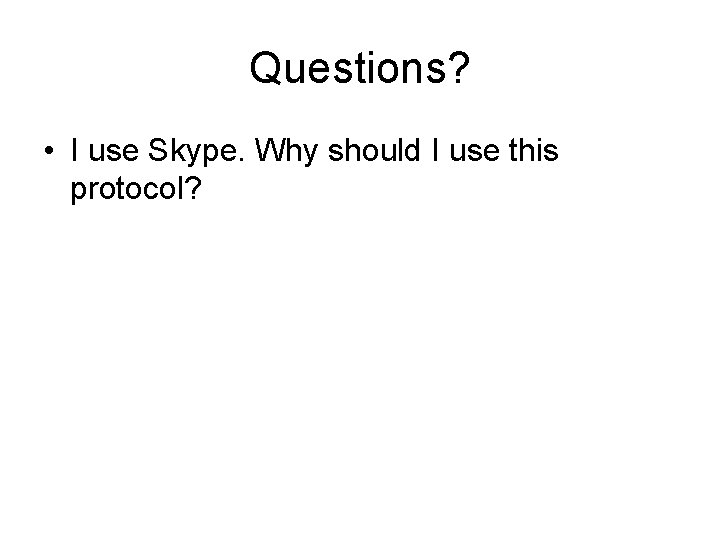 Questions? • I use Skype. Why should I use this protocol? 