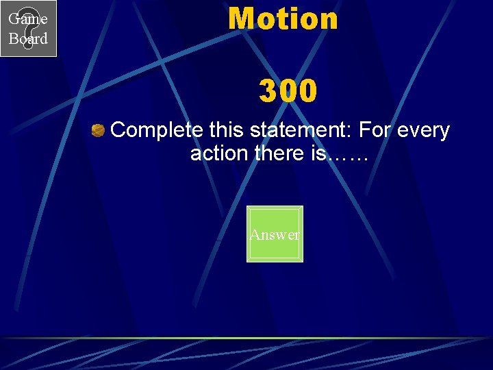 Game Board Motion 300 Complete this statement: For every action there is…… Answer 