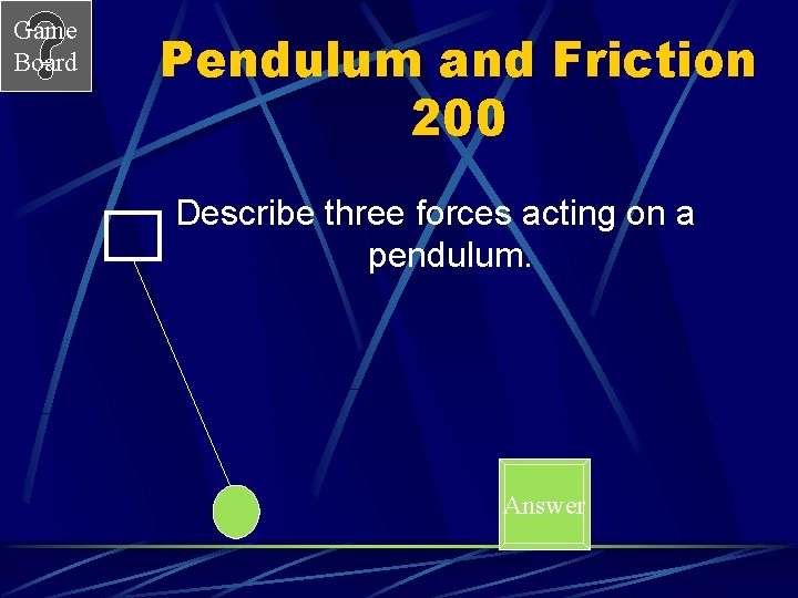 Game Board Pendulum and Friction 200 Describe three forces acting on a pendulum. Answer