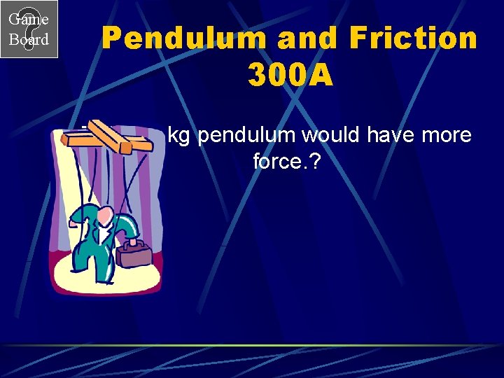 Game Board Pendulum and Friction 300 A The fifty kg pendulum would have more