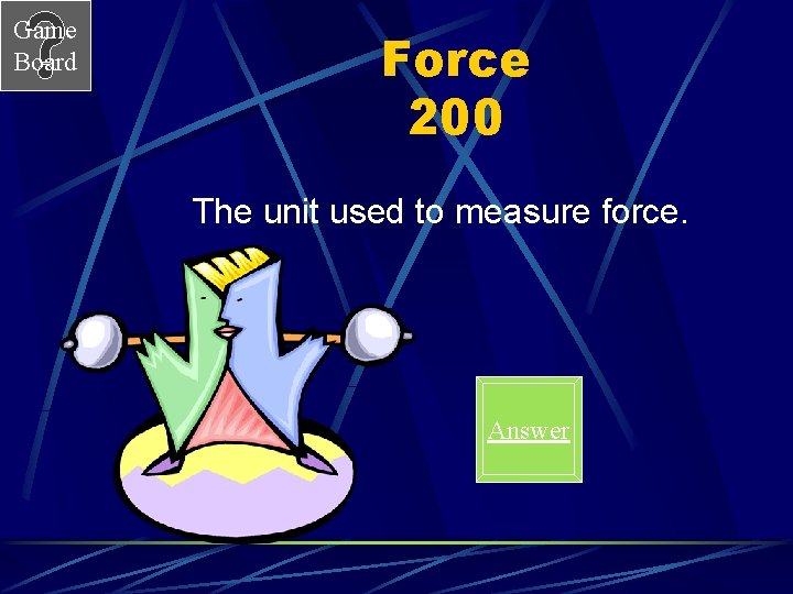 Game Board Force 200 The unit used to measure force. Answer 