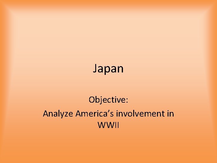 Japan Objective: Analyze America’s involvement in WWII 