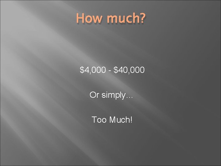How much? $4, 000 - $40, 000 Or simply… Too Much! 