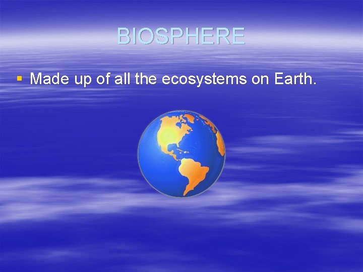 BIOSPHERE § Made up of all the ecosystems on Earth. 