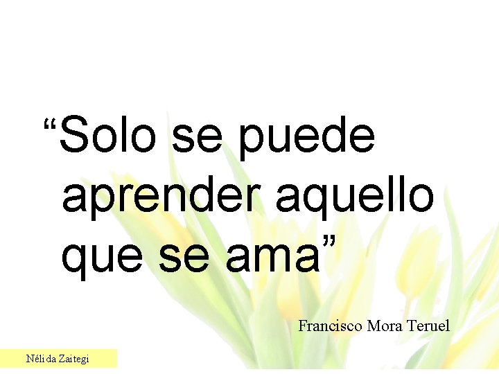 “Solo se puede aprender aquello que se ama” Francisco Mora Teruel Nélida Zaitegi 