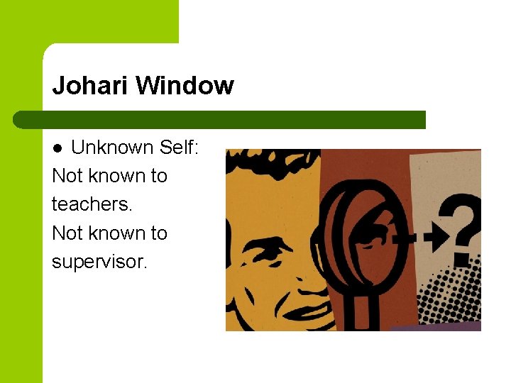 Johari Window Unknown Self: Not known to teachers. Not known to supervisor. l 