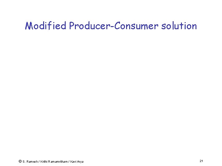 Modified Producer-Consumer solution © S. Ramesh / Krithi Ramamritham / Kavi Arya 21 