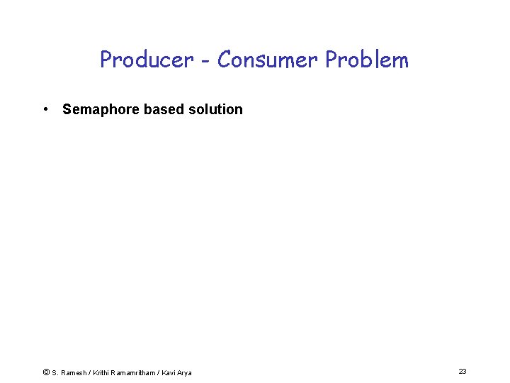Producer - Consumer Problem • Semaphore based solution © S. Ramesh / Krithi Ramamritham