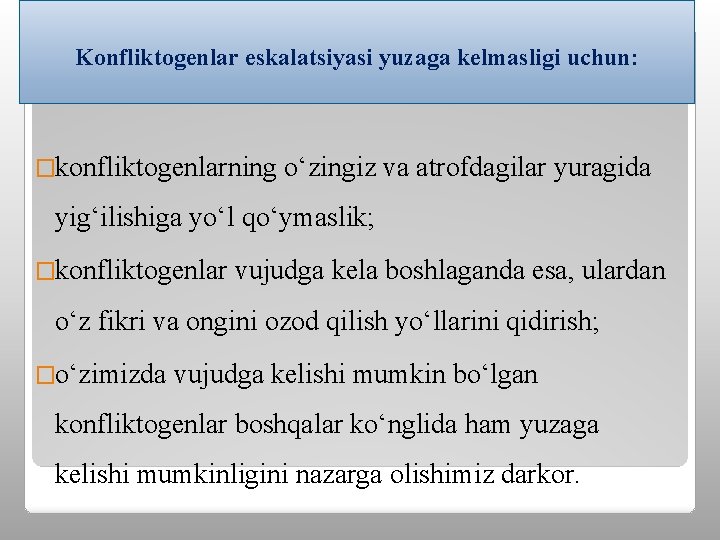 Konfliktogenlar eskalatsiyasi yuzaga kelmasligi uchun: �konfliktogenlarning o‘zingiz va atrofdagilar yuragida yig‘ilishiga yo‘l qo‘ymaslik; �konfliktogenlar