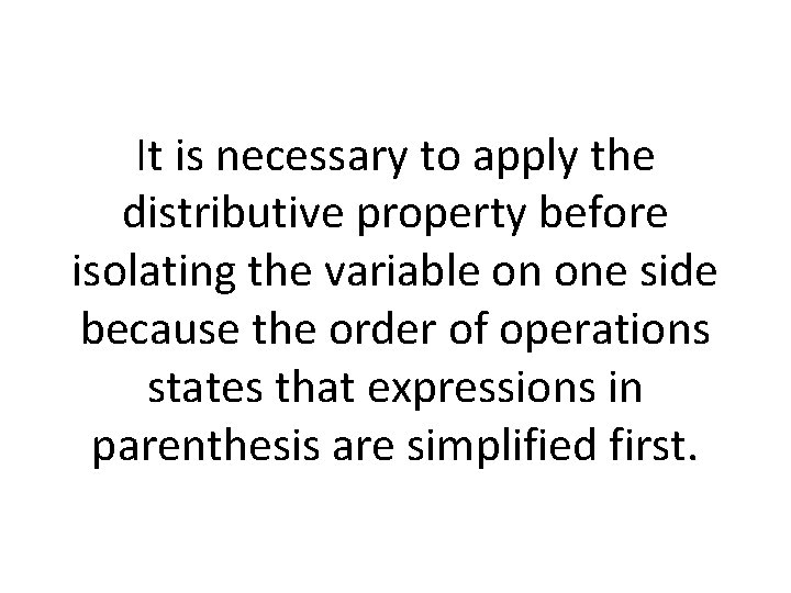 It is necessary to apply the distributive property before isolating the variable on one
