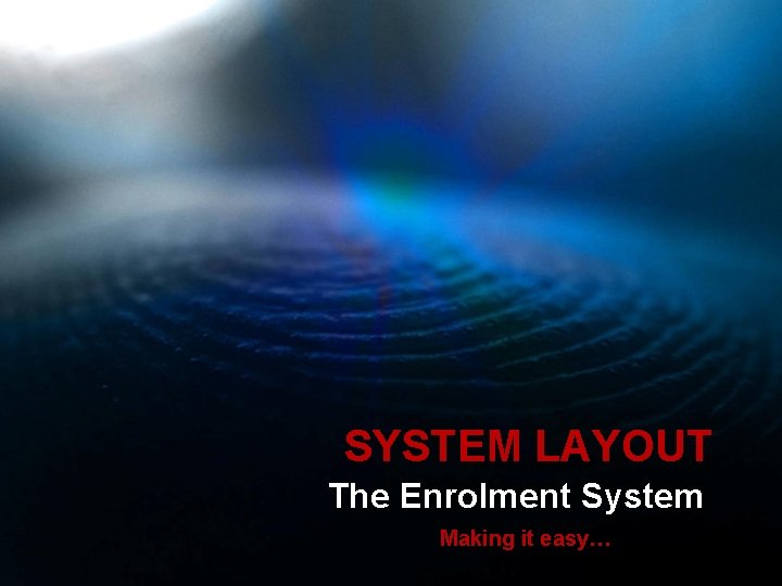 SYSTEM LAYOUT The Enrolment System Making it easy… 