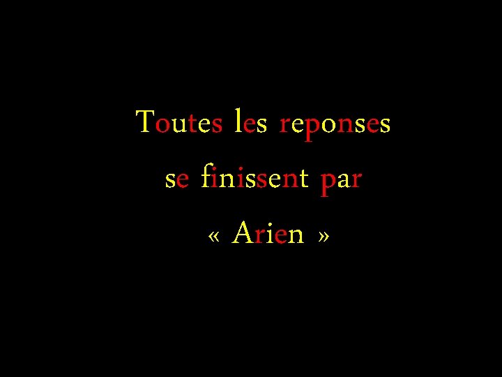 Toutes les reponses se finissent par « Arien » Toutes les reponses se finissent par « Arien »