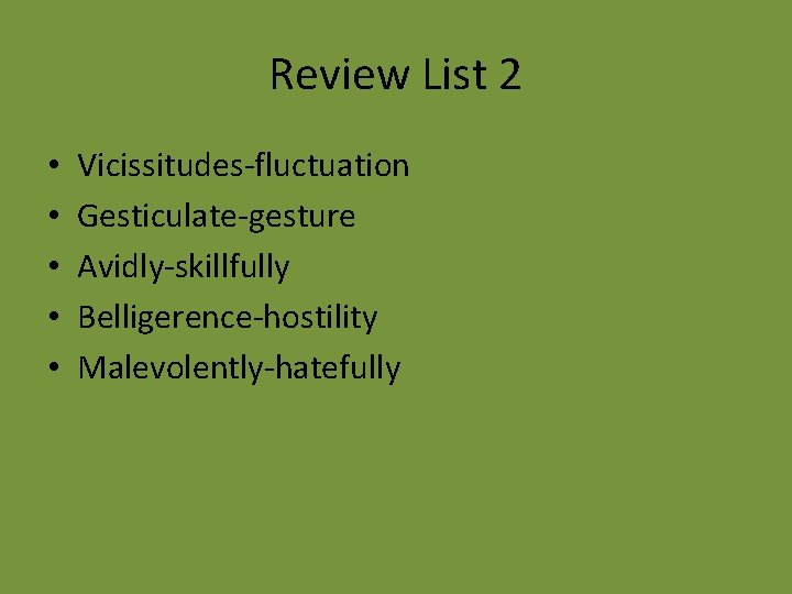 Review List 2 • • • Vicissitudes-fluctuation Gesticulate-gesture Avidly-skillfully Belligerence-hostility Malevolently-hatefully 