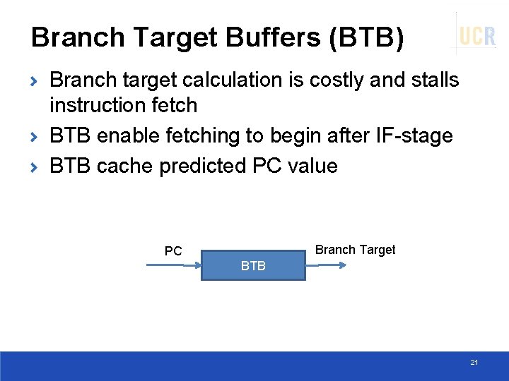 Branch Target Buffers (BTB) Branch target calculation is costly and stalls instruction fetch BTB