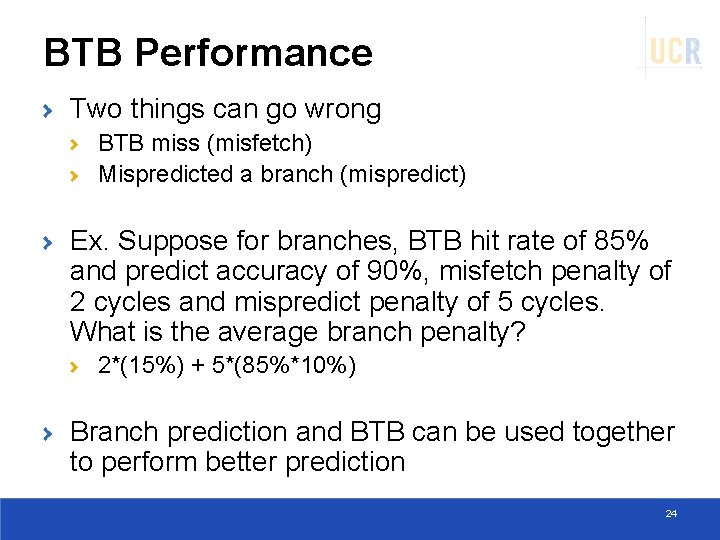 BTB Performance Two things can go wrong BTB miss (misfetch) Mispredicted a branch (mispredict)