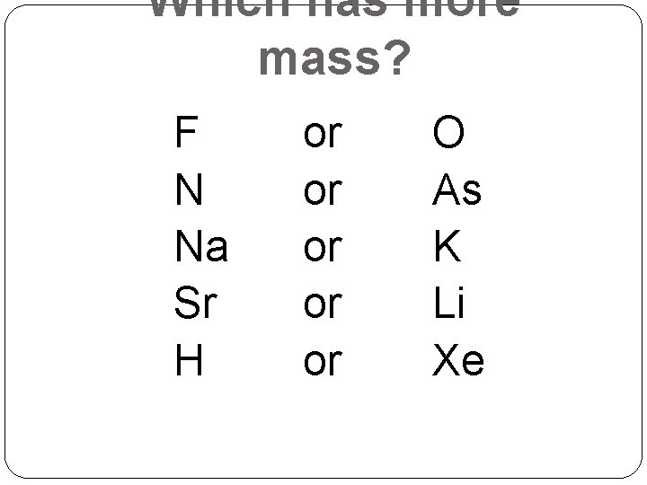 Which has more mass? F N Na Sr H or or or O As Which has more mass? F N Na Sr H or or or O As