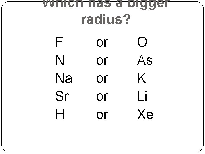 Which has a bigger radius? F N Na Sr H or or or O Which has a bigger radius? F N Na Sr H or or or O