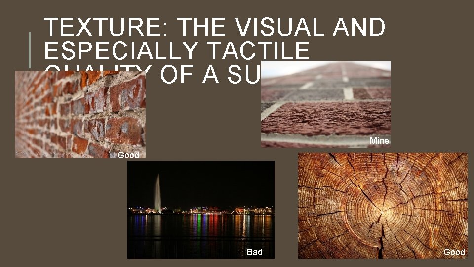 TEXTURE: THE VISUAL AND ESPECIALLY TACTILE QUALITY OF A SURFACE Mine Good Bad Good