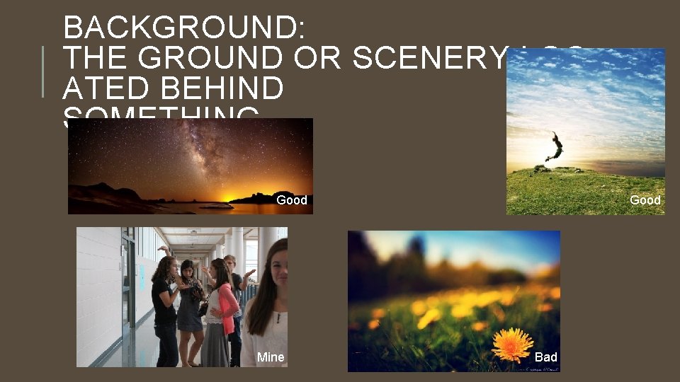 BACKGROUND: THE GROUND OR SCENERY LOC ATED BEHIND SOMETHING. Good Mine Good Bad 