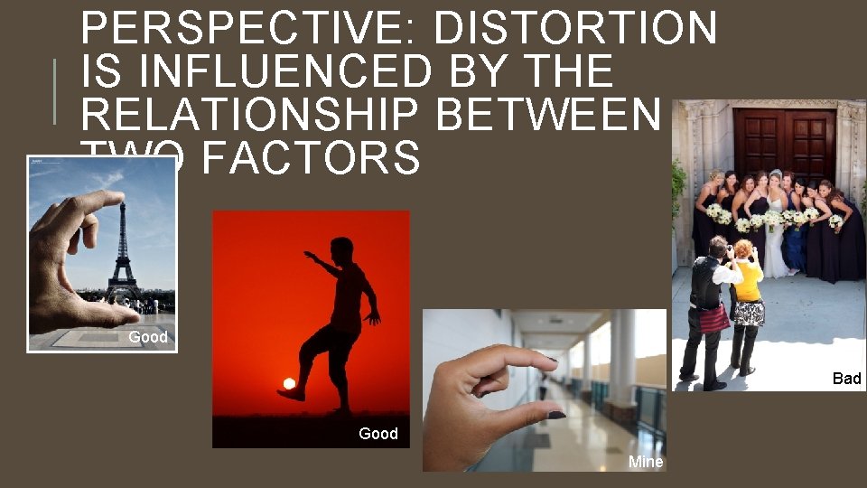 PERSPECTIVE: DISTORTION IS INFLUENCED BY THE RELATIONSHIP BETWEEN TWO FACTORS Good Bad Good Mine