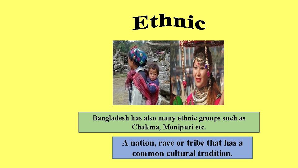 Bangladesh has also many ethnic groups such as Chakma, Monipuri etc. A nation, race