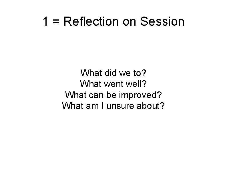 1 = Reflection on Session What did we to? What went well? What can