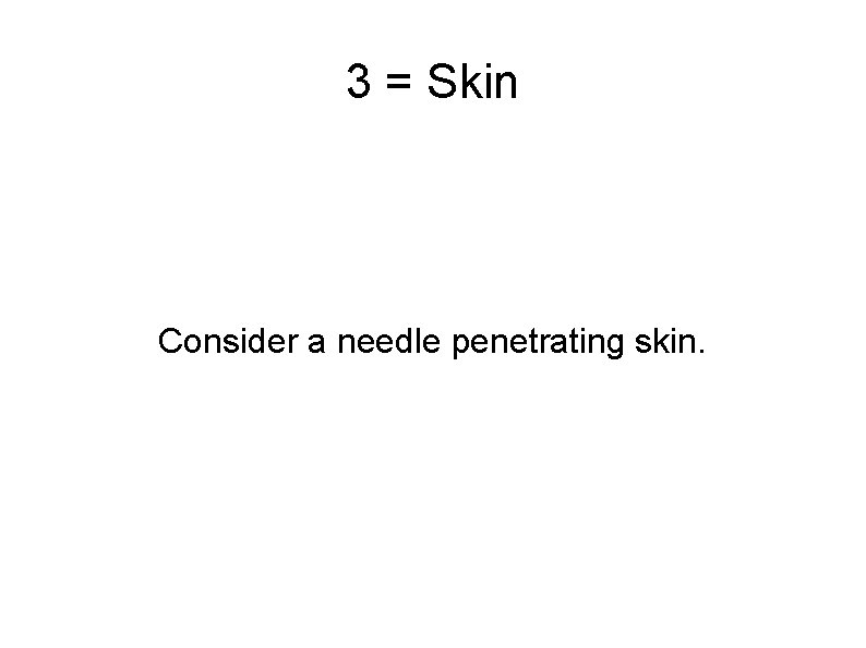 3 = Skin Consider a needle penetrating skin. 