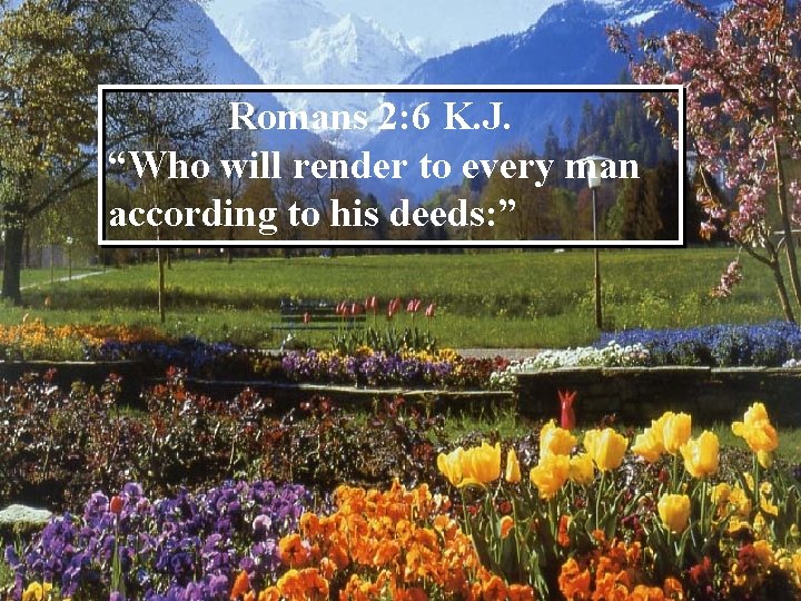 Romans 2: 6 K. J. “Who will render to every man according to his