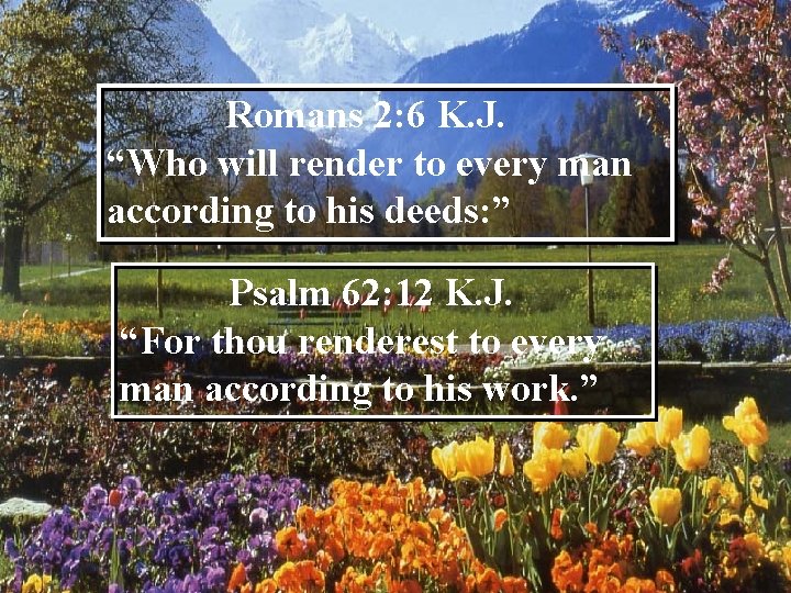 Romans 2: 6 K. J. “Who will render to every man according to his