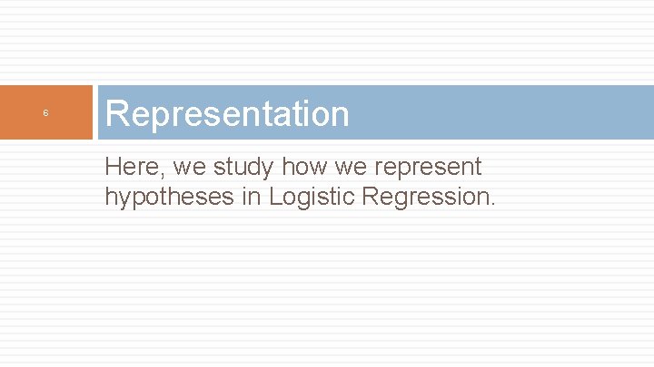 6 Representation Here, we study how we represent hypotheses in Logistic Regression. 