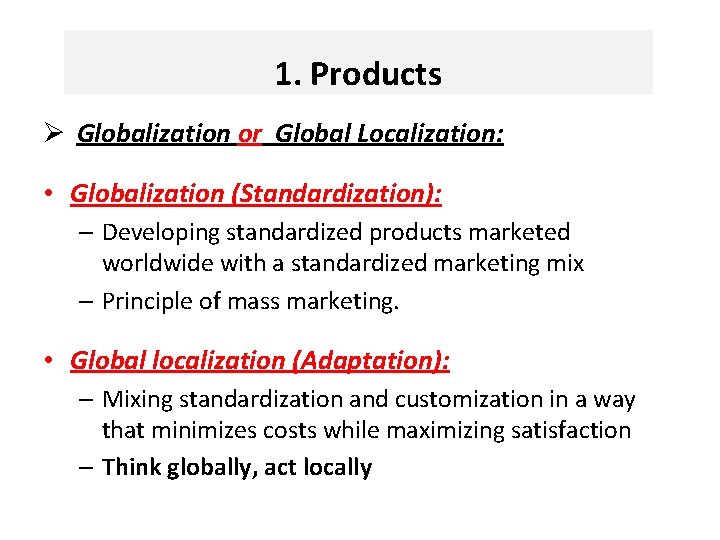 1. Products Ø Globalization or Global Localization: • Globalization (Standardization): – Developing standardized products