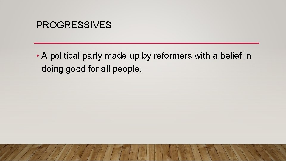 PROGRESSIVES • A political party made up by reformers with a belief in doing