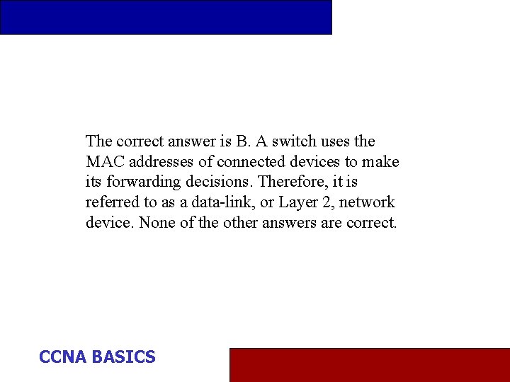 The correct answer is B. A switch uses the MAC addresses of connected devices