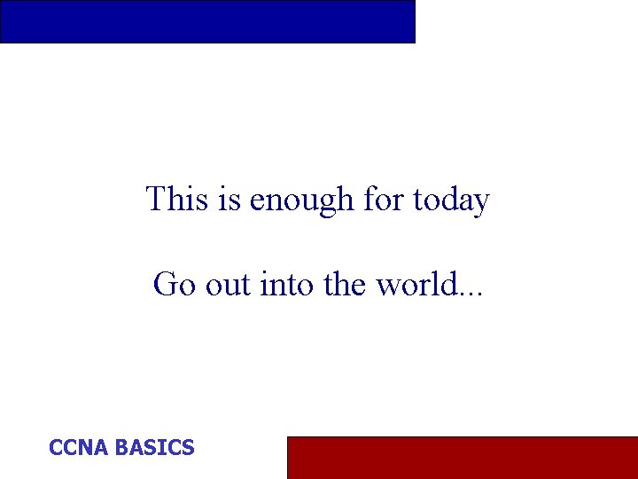 This is enough for today Go out into the world. . . CCNA BASICS