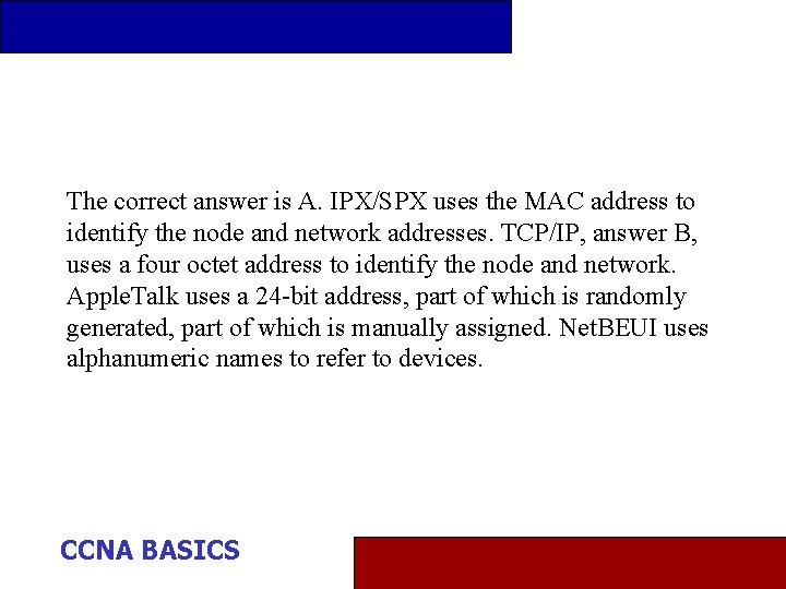 The correct answer is A. IPX/SPX uses the MAC address to identify the node