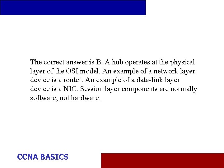 The correct answer is B. A hub operates at the physical layer of the