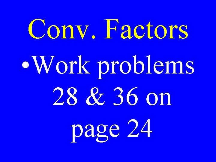 Conv. Factors • Work problems 28 & 36 on page 24 