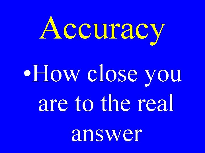 Accuracy • How close you are to the real answer 