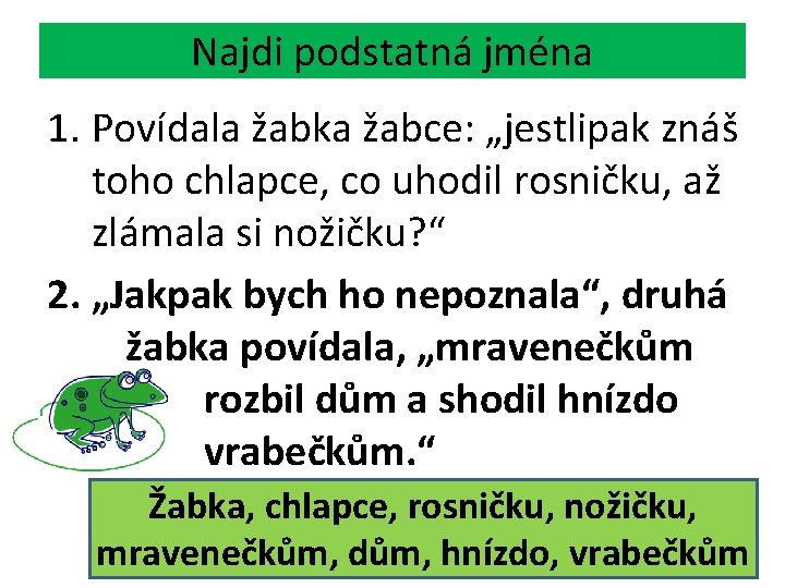 Najdi podstatná jména 1. Povídala žabka žabce: „jestlipak znáš toho chlapce, co uhodil rosničku,