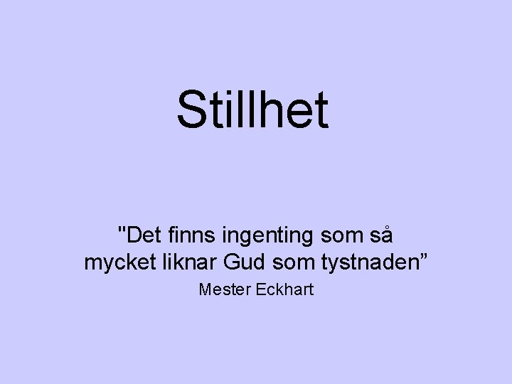 Stillhet "Det finns ingenting som så mycket liknar Gud som tystnaden” Mester Eckhart 